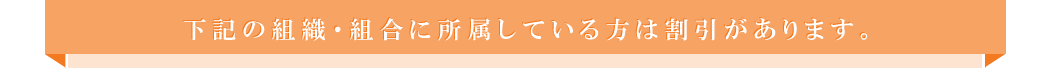 下記の組織・組合に所属している方は割引があります。