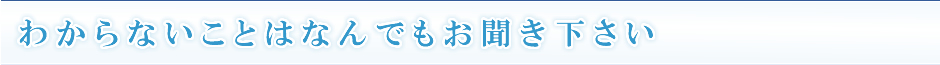 わからないことはなんでもお聞き下さい