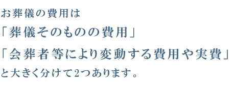 お葬儀の費用は「葬儀そのものの費用」「会葬者等により変動する費用や実費」と大きく分けて2つあります。