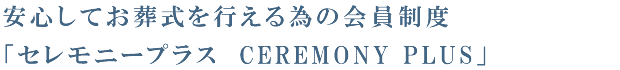 安心してお葬式を行える為の会員制度
「セレモニープラス　CEREMONY PLUS」